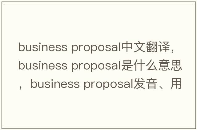 business proposal中文翻譯，business proposal是什么意思，business proposal發(fā)音、用法及例句
