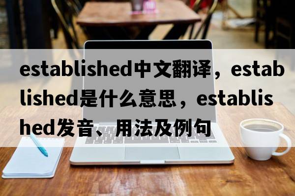 established中文翻譯，established是什么意思，established發(fā)音、用法及例句