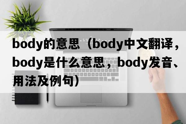 body的意思（body中文翻譯，body是什么意思，body發(fā)音、用法及例句）