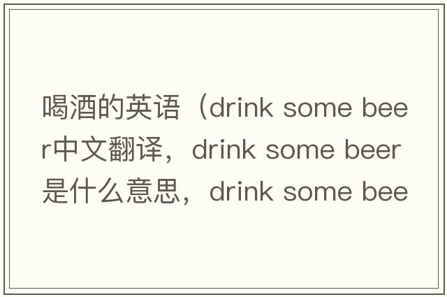 喝酒的英語(yǔ)（drink some beer中文翻譯，drink some beer是什么意思，drink some beer發(fā)音、用法及例句）