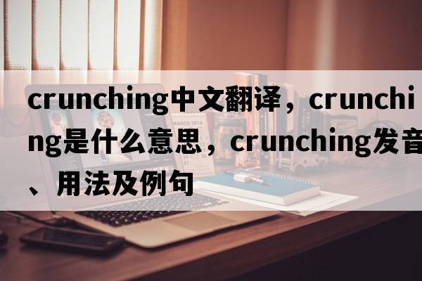 crunching中文翻譯，crunching是什么意思，crunching發(fā)音、用法及例句