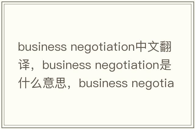 business negotiation中文翻譯，business negotiation是什么意思，business negotiation發(fā)音、用法及例句