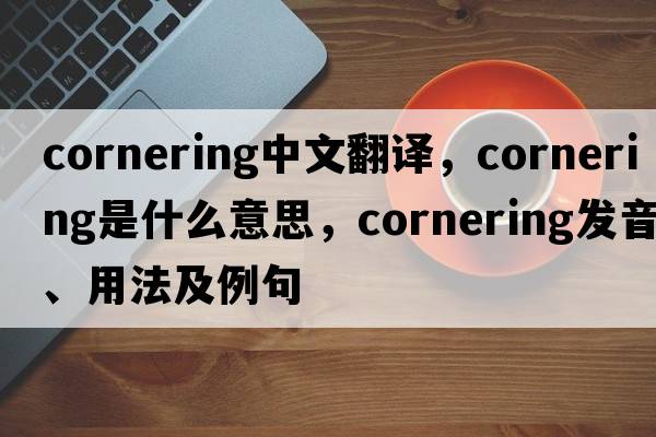 cornering中文翻譯，cornering是什么意思，cornering發(fā)音、用法及例句
