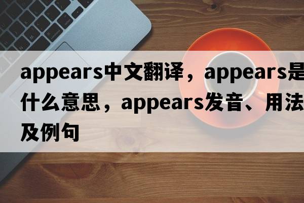 appears中文翻譯，appears是什么意思，appears發(fā)音、用法及例句