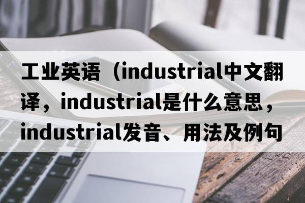 工業(yè)英語(yǔ)（industrial中文翻譯，industrial是什么意思，industrial發(fā)音、用法及例句）