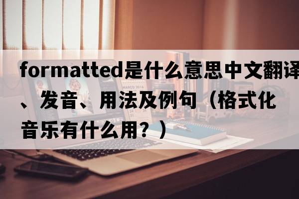 formatted是什么意思中文翻譯、發(fā)音、用法及例句（格式化音樂(lè )有什么用？）