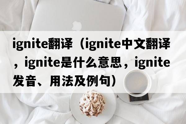 ignite翻譯（ignite中文翻譯，ignite是什么意思，ignite發(fā)音、用法及例句）