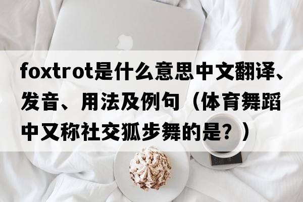 foxtrot是什么意思中文翻譯、發(fā)音、用法及例句（體育舞蹈中又稱(chēng)社交狐步舞的是？）