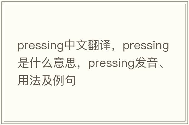 pressing中文翻譯，pressing是什么意思，pressing發(fā)音、用法及例句