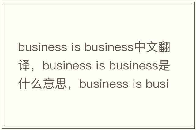 business is business中文翻譯，business is business是什么意思，business is business發(fā)音、用法及例句