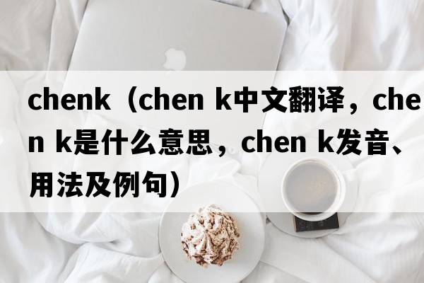 chenk（chen k中文翻譯，chen k是什么意思，chen k發(fā)音、用法及例句）