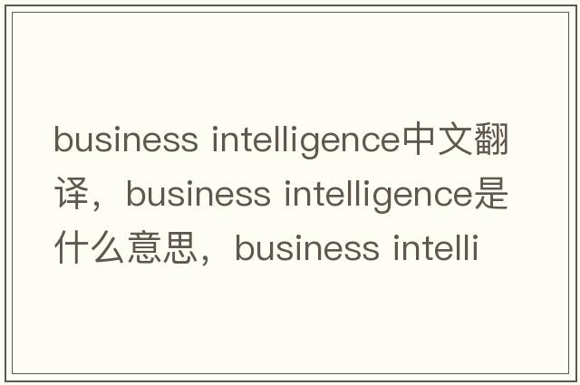business intelligence中文翻譯，business intelligence是什么意思，business intelligence發(fā)音、用法及例句