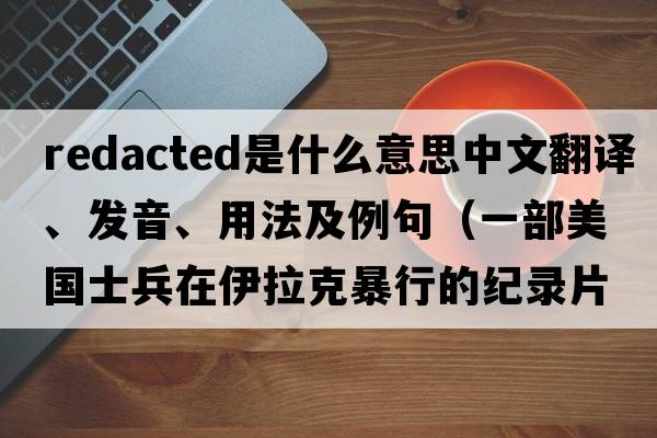 Redacted是什么意思中文翻譯、發(fā)音、用法及例句（一部美國士兵在伊拉克暴行的紀錄片？）