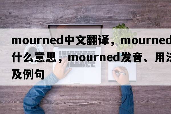 mourned中文翻譯，mourned是什么意思，mourned發(fā)音、用法及例句