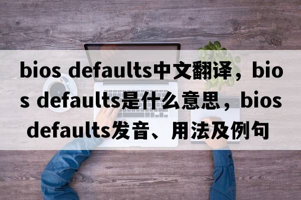 bios defaults中文翻譯，bios defaults是什么意思，bios defaults發(fā)音、用法及例句