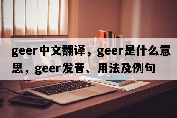 Geer中文翻譯，Geer是什么意思，Geer發(fā)音、用法及例句