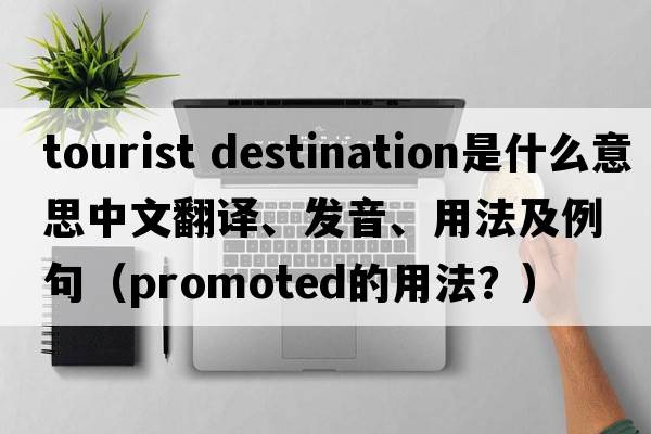 tourist destination是什么意思中文翻譯、發(fā)音、用法及例句（promoted的用法？）