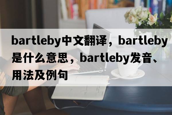 bartleby中文翻譯，bartleby是什么意思，bartleby發(fā)音、用法及例句