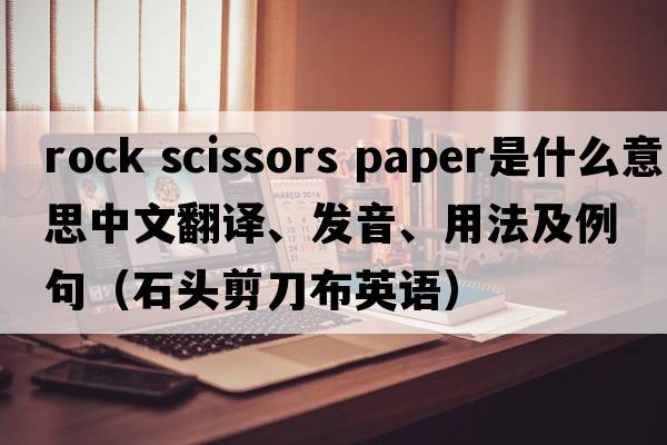 rock scissors paper是什么意思中文翻譯、發(fā)音、用法及例句（石頭剪刀布英語(yǔ)）