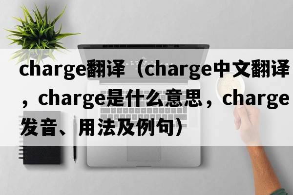 Charge翻譯（charge中文翻譯，charge是什么意思，charge發(fā)音、用法及例句）