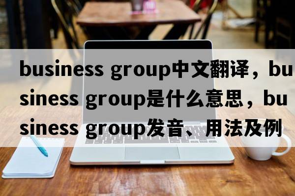 business group中文翻譯，business group是什么意思，business group發(fā)音、用法及例句