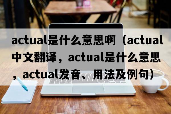 actual是什么意思?。╝ctual中文翻譯，actual是什么意思，actual發(fā)音、用法及例句）