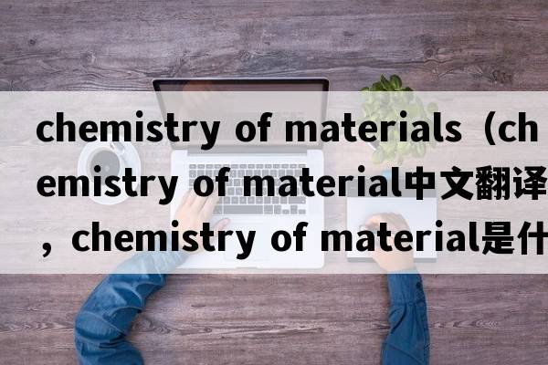 chemistry of materials（chemistry of material中文翻譯，chemistry of material是什么意思，chemistry of material發(fā)音、