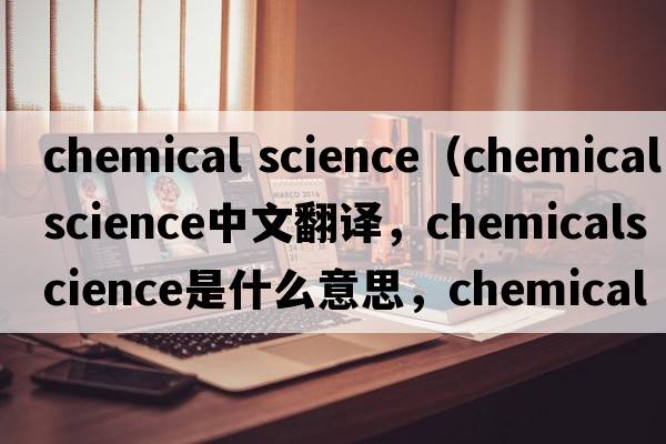 chemical science（chemicalscience中文翻譯，chemicalscience是什么意思，chemicalscience發(fā)音、用法及例句）