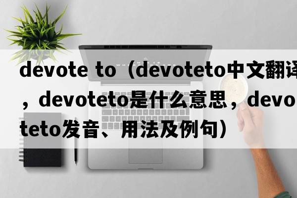 devote to（devoteto中文翻譯，devoteto是什么意思，devoteto發(fā)音、用法及例句）