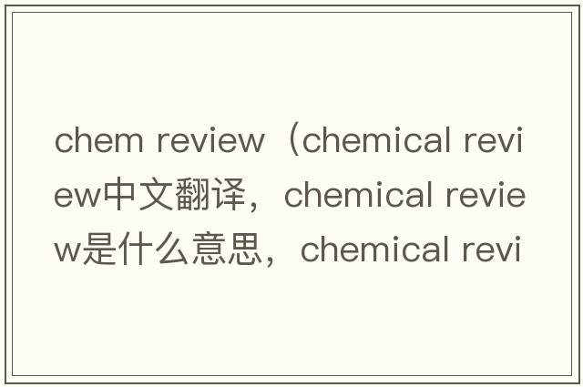 chem review（chemical review中文翻譯，chemical review是什么意思，chemical review發(fā)音、用法及例句）