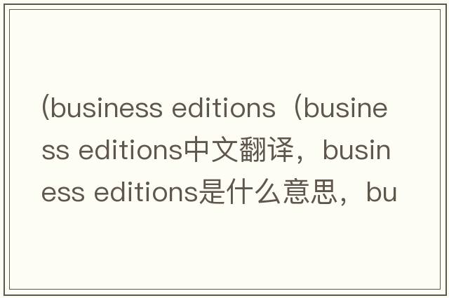 (business editions（business editions中文翻譯，business editions是什么意思，business editions發(fā)音、用法及例句）