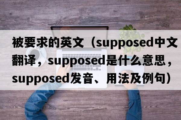 被要求的英文（supposed中文翻譯，supposed是什么意思，supposed發(fā)音、用法及例句）