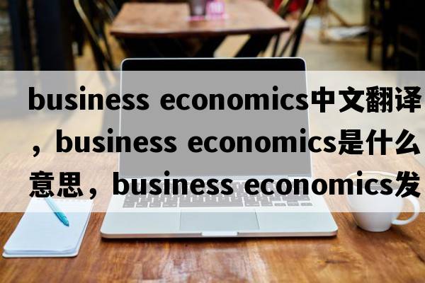 business economics中文翻譯，business economics是什么意思，business economics發(fā)音、用法及例句