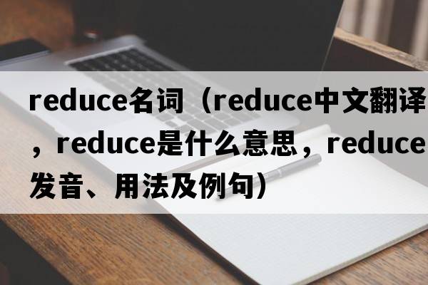 reduce名詞（reduce中文翻譯，reduce是什么意思，reduce發(fā)音、用法及例句）