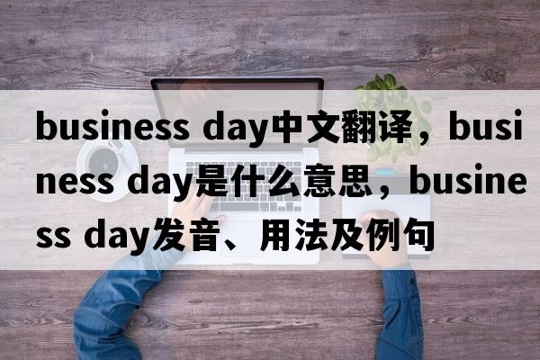 business day中文翻譯，business day是什么意思，business day發(fā)音、用法及例句