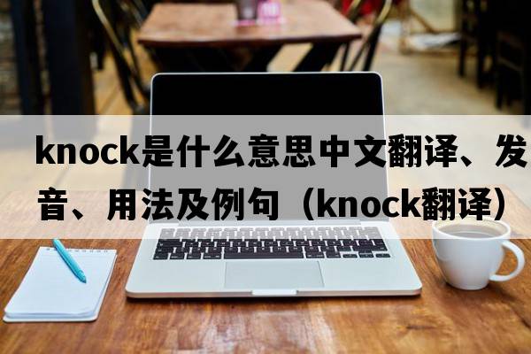 knock是什么意思中文翻譯、發(fā)音、用法及例句（knock翻譯）