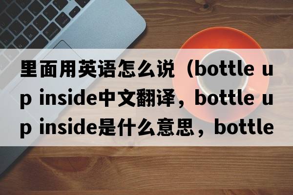 里面用英語(yǔ)怎么說(shuō)（bottle up inside中文翻譯，bottle up inside是什么意思，bottle up inside發(fā)音、用法及例句）