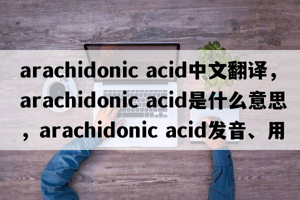 arachidonic acid中文翻譯，arachidonic acid是什么意思，arachidonic acid發(fā)音、用法及例句