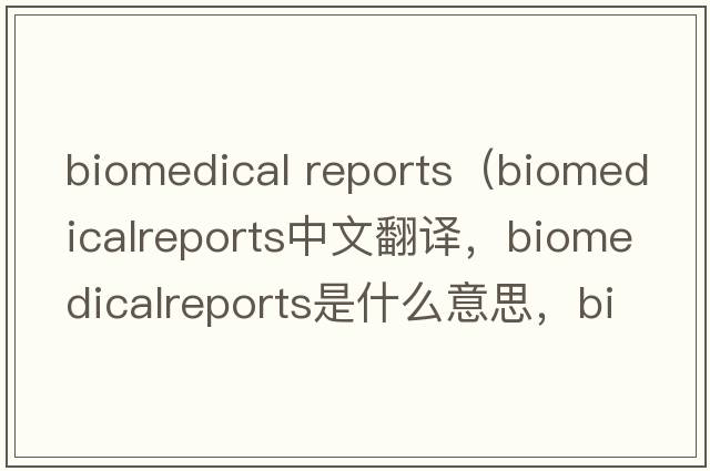 biomedical reports（biomedicalreports中文翻譯，biomedicalreports是什么意思，biomedicalreports發(fā)音、用法及例句）