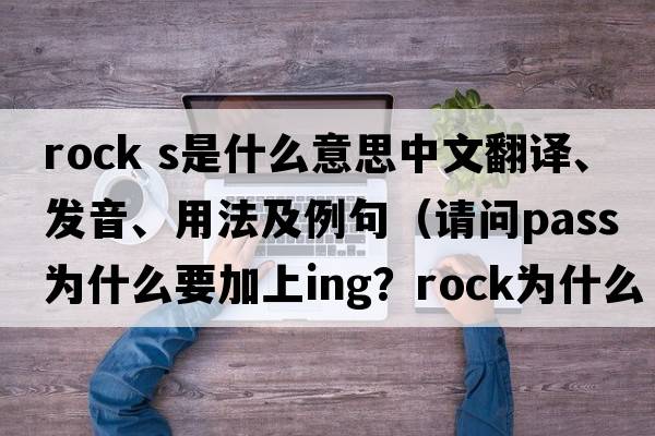 rock s是什么意思中文翻譯、發(fā)音、用法及例句（請問(wèn)pass為什么要加上ing？rock為什么不加s？）