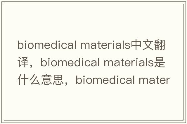 biomedical materials中文翻譯，biomedical materials是什么意思，biomedical materials發(fā)音、用法及例句