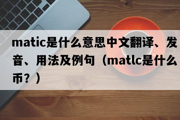 MATIC是什么意思中文翻譯、發(fā)音、用法及例句（matlc是什么幣？）