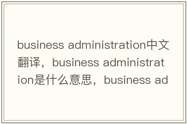 business administration中文翻譯，business administration是什么意思，business administration發(fā)音、用法及例句