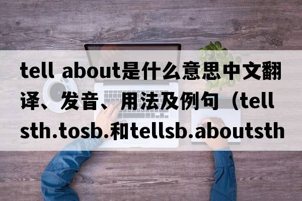 tell about是什么意思中文翻譯、發(fā)音、用法及例句（tellsth.tosb.和tellsb.aboutsth的區別？）