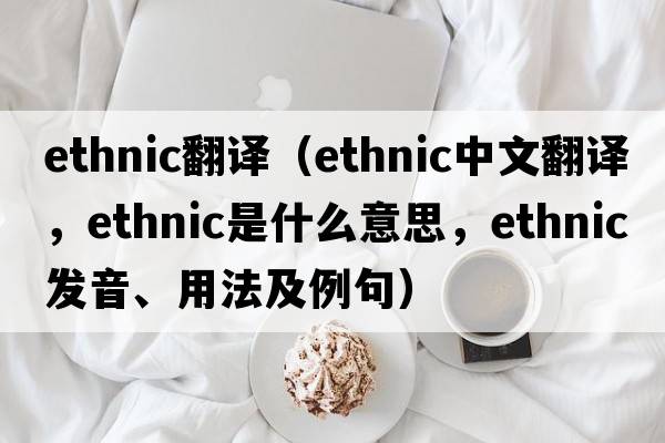ethnic翻譯（ethnic中文翻譯，ethnic是什么意思，ethnic發(fā)音、用法及例句）