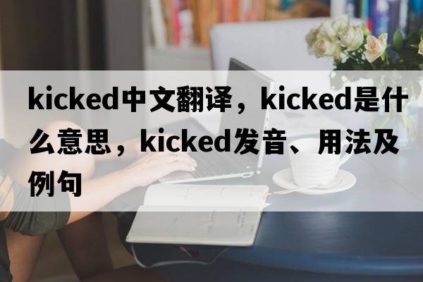 kicked中文翻譯，kicked是什么意思，kicked發(fā)音、用法及例句