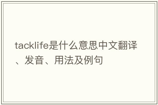 tacklife是什么意思中文翻譯、發(fā)音、用法及例句