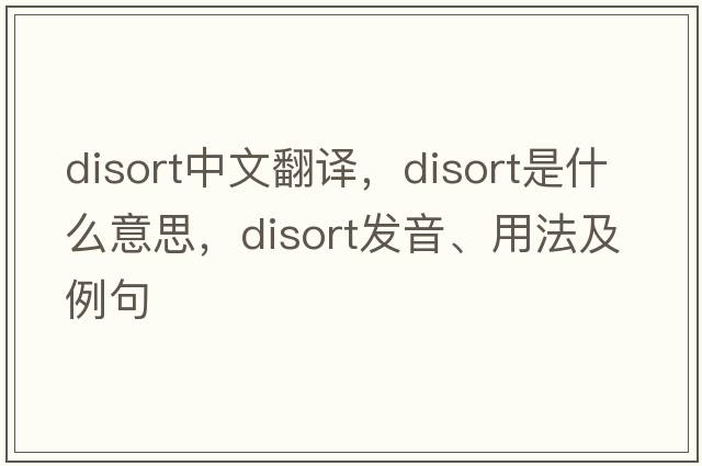 disort中文翻譯，disort是什么意思，disort發(fā)音、用法及例句