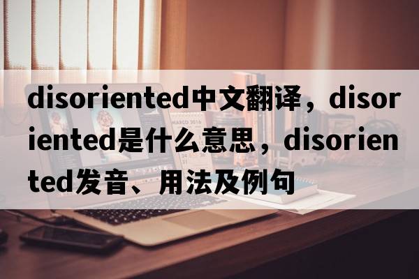 disoriented中文翻譯，disoriented是什么意思，disoriented發(fā)音、用法及例句
