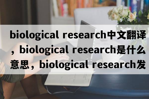 biological research中文翻譯，biological research是什么意思，biological research發(fā)音、用法及例句